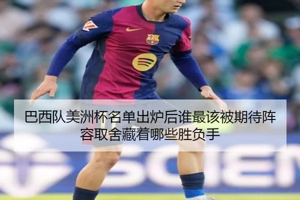 巴西队美洲杯名单出炉后谁最该被期待阵容取舍藏着哪些胜负手